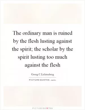 The ordinary man is ruined by the flesh lusting against the spirit; the scholar by the spirit lusting too much against the flesh Picture Quote #1