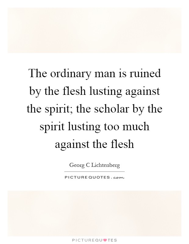 The ordinary man is ruined by the flesh lusting against the spirit; the scholar by the spirit lusting too much against the flesh Picture Quote #1