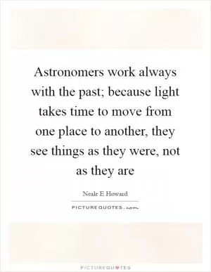 Astronomers work always with the past; because light takes time to move from one place to another, they see things as they were, not as they are Picture Quote #1