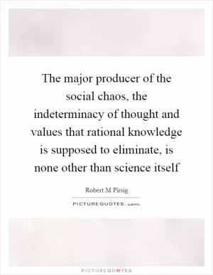 The major producer of the social chaos, the indeterminacy of thought and values that rational knowledge is supposed to eliminate, is none other than science itself Picture Quote #1