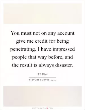 You must not on any account give me credit for being penetrating. I have impressed people that way before, and the result is always disaster Picture Quote #1