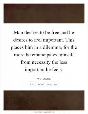 Man desires to be free and he desires to feel important. This places him in a dilemma, for the more he emancipates himself from necessity the less important he feels Picture Quote #1