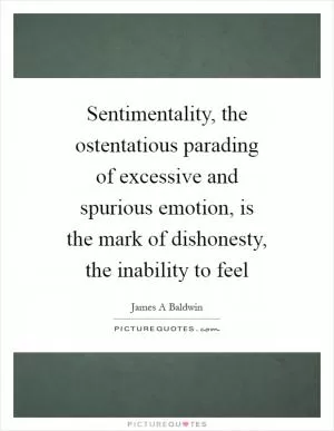 Sentimentality, the ostentatious parading of excessive and spurious emotion, is the mark of dishonesty, the inability to feel Picture Quote #1