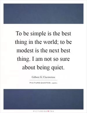 To be simple is the best thing in the world; to be modest is the next best thing. I am not so sure about being quiet Picture Quote #1