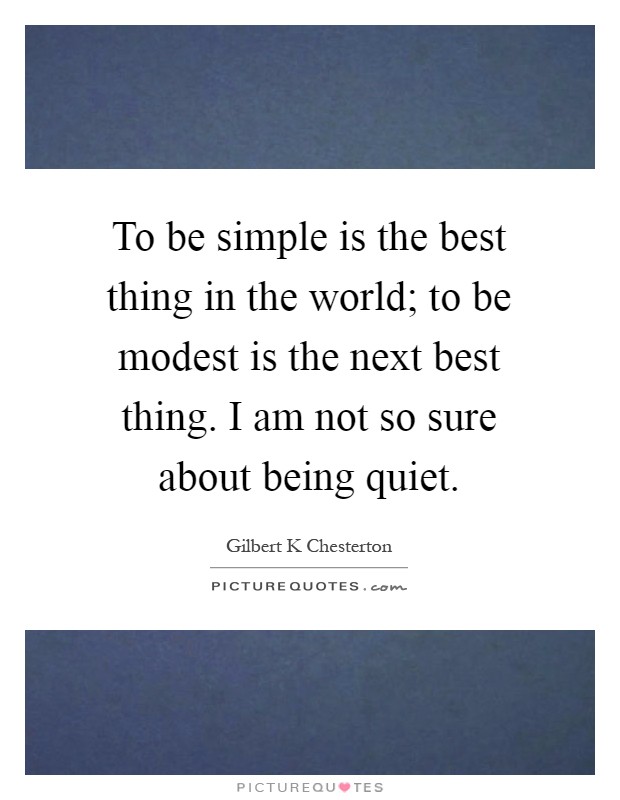 To be simple is the best thing in the world; to be modest is the next best thing. I am not so sure about being quiet Picture Quote #1