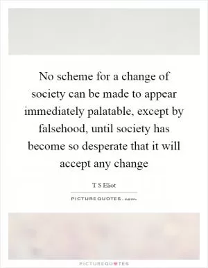 No scheme for a change of society can be made to appear immediately palatable, except by falsehood, until society has become so desperate that it will accept any change Picture Quote #1