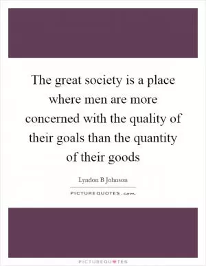 The great society is a place where men are more concerned with the quality of their goals than the quantity of their goods Picture Quote #1