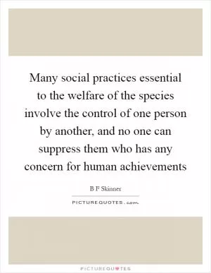 Many social practices essential to the welfare of the species involve the control of one person by another, and no one can suppress them who has any concern for human achievements Picture Quote #1