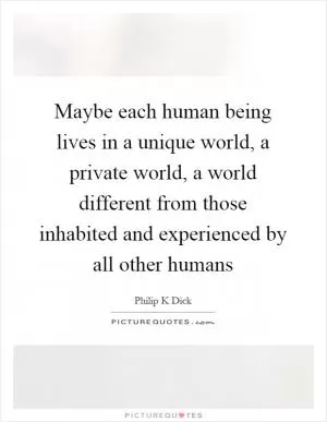 Maybe each human being lives in a unique world, a private world, a world different from those inhabited and experienced by all other humans Picture Quote #1