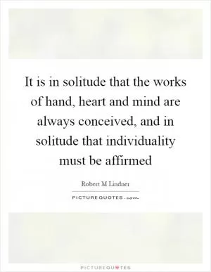 It is in solitude that the works of hand, heart and mind are always conceived, and in solitude that individuality must be affirmed Picture Quote #1