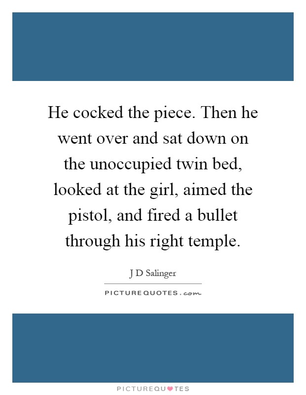 He cocked the piece. Then he went over and sat down on the unoccupied twin bed, looked at the girl, aimed the pistol, and fired a bullet through his right temple Picture Quote #1