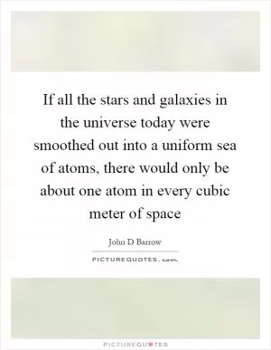 If all the stars and galaxies in the universe today were smoothed out into a uniform sea of atoms, there would only be about one atom in every cubic meter of space Picture Quote #1