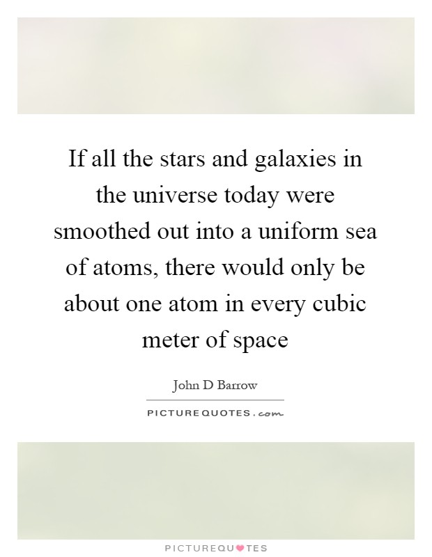 If all the stars and galaxies in the universe today were smoothed out into a uniform sea of atoms, there would only be about one atom in every cubic meter of space Picture Quote #1
