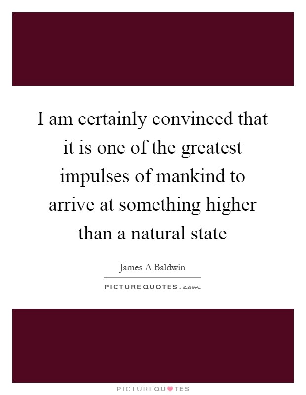 I am certainly convinced that it is one of the greatest impulses of mankind to arrive at something higher than a natural state Picture Quote #1