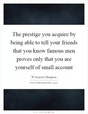 The prestige you acquire by being able to tell your friends that you know famous men proves only that you are yourself of small account Picture Quote #1