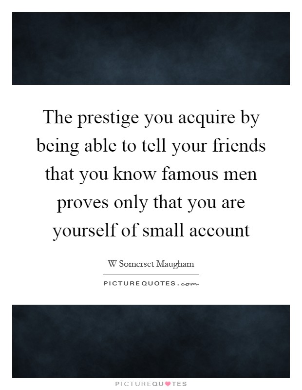 The prestige you acquire by being able to tell your friends that you know famous men proves only that you are yourself of small account Picture Quote #1