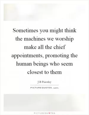 Sometimes you might think the machines we worship make all the chief appointments, promoting the human beings who seem closest to them Picture Quote #1