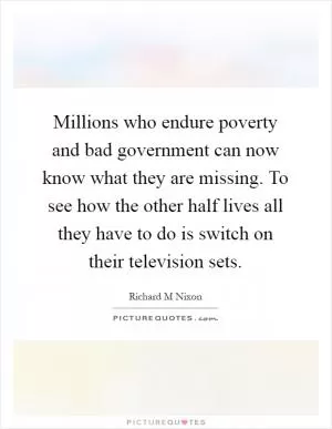 Millions who endure poverty and bad government can now know what they are missing. To see how the other half lives all they have to do is switch on their television sets Picture Quote #1