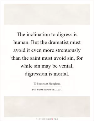The inclination to digress is human. But the dramatist must avoid it even more strenuously than the saint must avoid sin, for while sin may be venial, digression is mortal Picture Quote #1