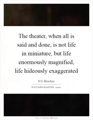 The theater, when all is said and done, is not life in miniature, but life enormously magnified, life hideously exaggerated Picture Quote #1