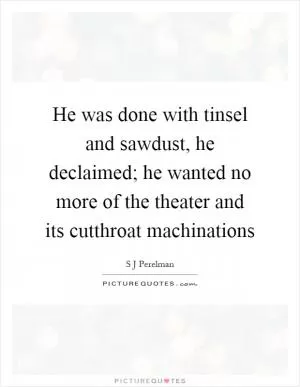 He was done with tinsel and sawdust, he declaimed; he wanted no more of the theater and its cutthroat machinations Picture Quote #1