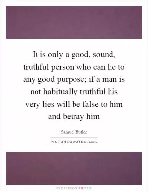 It is only a good, sound, truthful person who can lie to any good purpose; if a man is not habitually truthful his very lies will be false to him and betray him Picture Quote #1