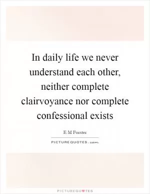 In daily life we never understand each other, neither complete clairvoyance nor complete confessional exists Picture Quote #1