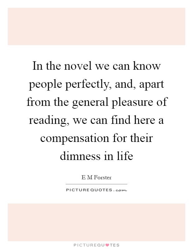In the novel we can know people perfectly, and, apart from the general pleasure of reading, we can find here a compensation for their dimness in life Picture Quote #1
