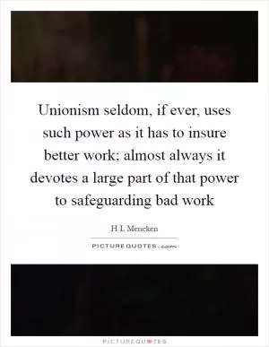 Unionism seldom, if ever, uses such power as it has to insure better work; almost always it devotes a large part of that power to safeguarding bad work Picture Quote #1