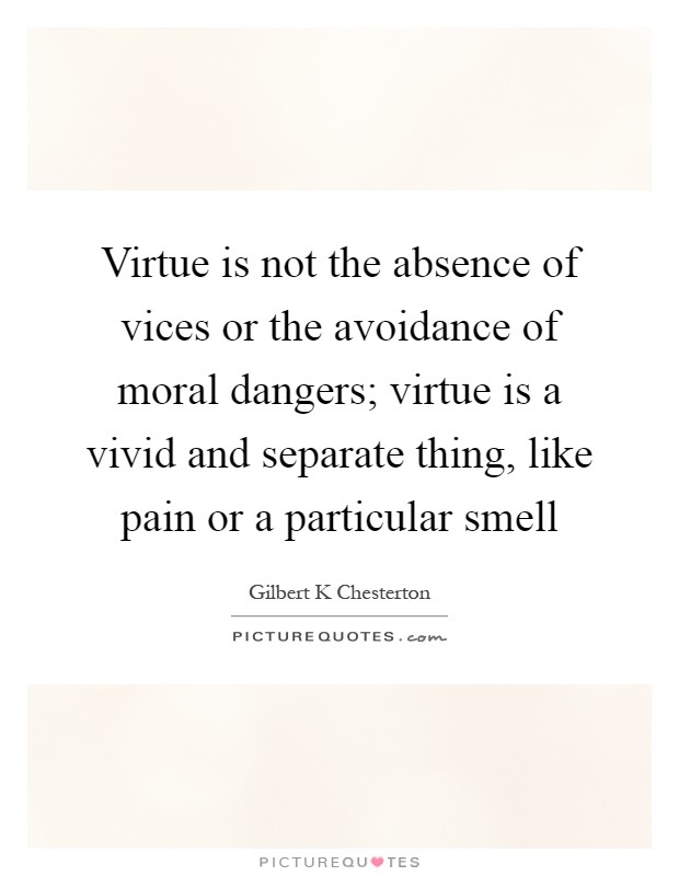 Virtue is not the absence of vices or the avoidance of moral dangers; virtue is a vivid and separate thing, like pain or a particular smell Picture Quote #1