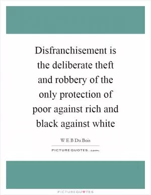 Disfranchisement is the deliberate theft and robbery of the only protection of poor against rich and black against white Picture Quote #1
