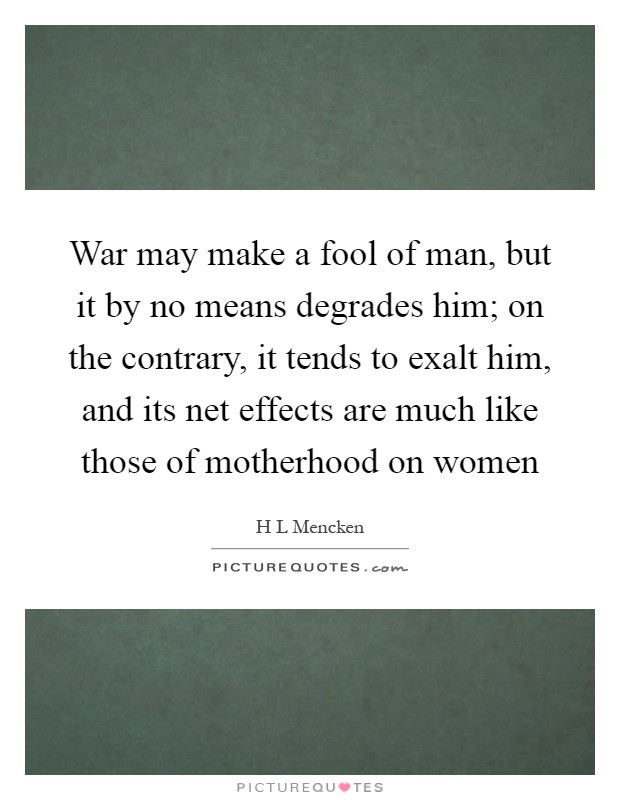 War may make a fool of man, but it by no means degrades him; on the contrary, it tends to exalt him, and its net effects are much like those of motherhood on women Picture Quote #1