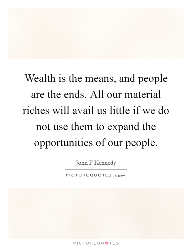 Wealth is the means, and people are the ends. All our material riches will avail us little if we do not use them to expand the opportunities of our people Picture Quote #1