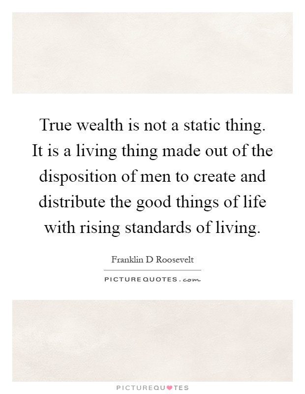 True wealth is not a static thing. It is a living thing made out of the disposition of men to create and distribute the good things of life with rising standards of living Picture Quote #1