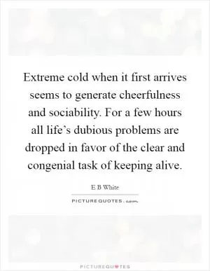 Extreme cold when it first arrives seems to generate cheerfulness and sociability. For a few hours all life’s dubious problems are dropped in favor of the clear and congenial task of keeping alive Picture Quote #1