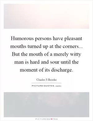 Humorous persons have pleasant mouths turned up at the corners... But the mouth of a merely witty man is hard and sour until the moment of its discharge Picture Quote #1