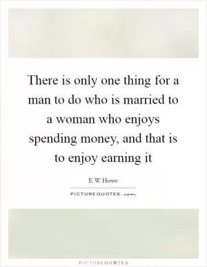 There is only one thing for a man to do who is married to a woman who enjoys spending money, and that is to enjoy earning it Picture Quote #1