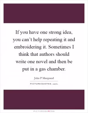 If you have one strong idea, you can’t help repeating it and embroidering it. Sometimes I think that authors should write one novel and then be put in a gas chamber Picture Quote #1