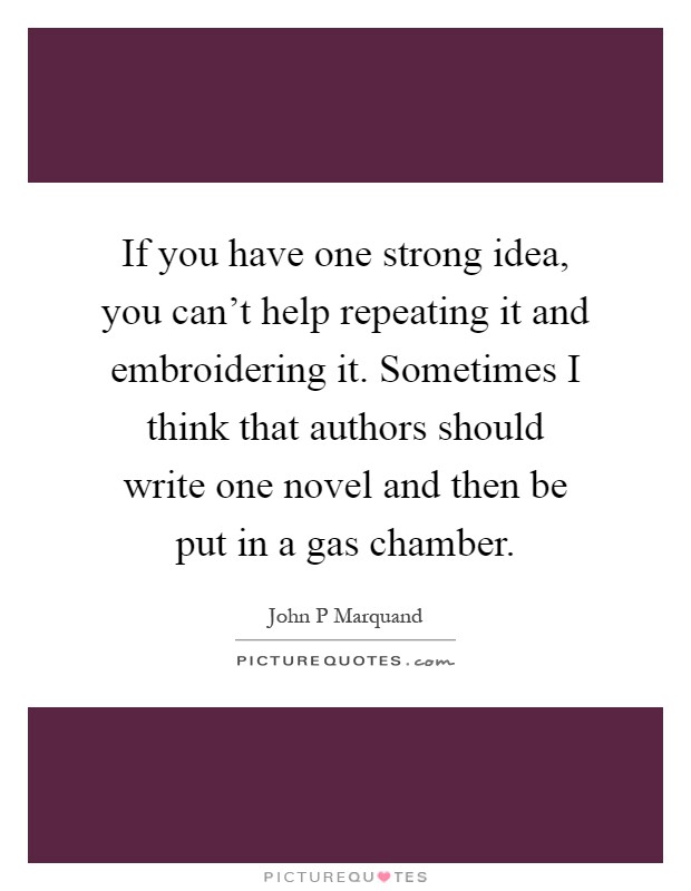 If you have one strong idea, you can't help repeating it and embroidering it. Sometimes I think that authors should write one novel and then be put in a gas chamber Picture Quote #1