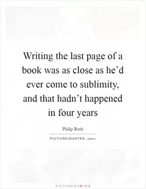 Writing the last page of a book was as close as he’d ever come to sublimity, and that hadn’t happened in four years Picture Quote #1