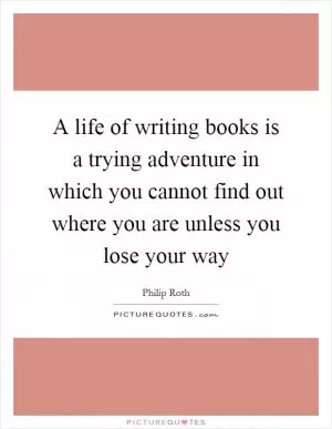 A life of writing books is a trying adventure in which you cannot find out where you are unless you lose your way Picture Quote #1