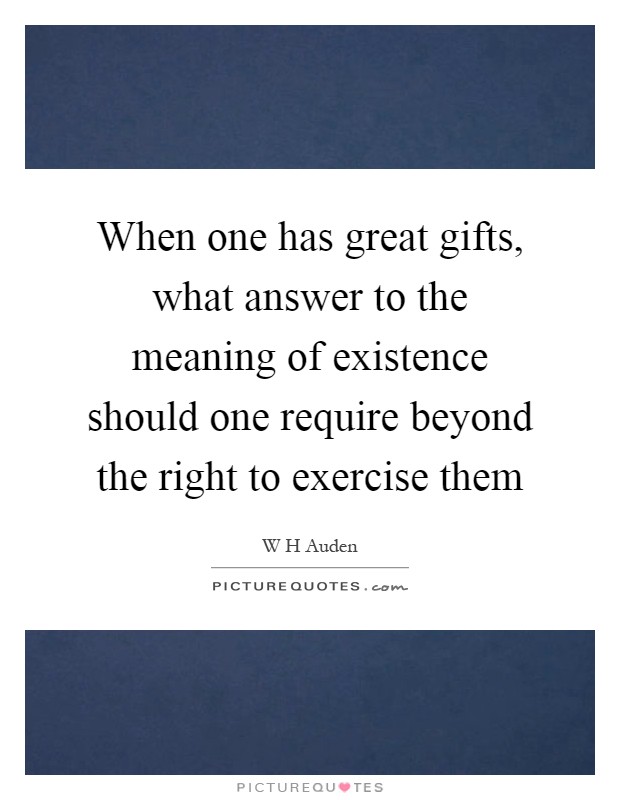When one has great gifts, what answer to the meaning of existence should one require beyond the right to exercise them Picture Quote #1