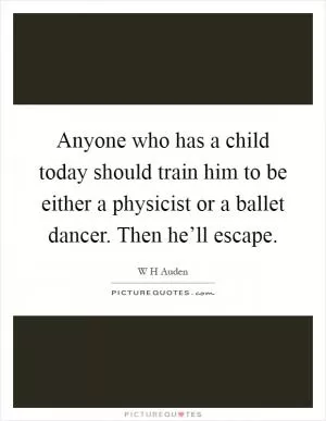 Anyone who has a child today should train him to be either a physicist or a ballet dancer. Then he’ll escape Picture Quote #1
