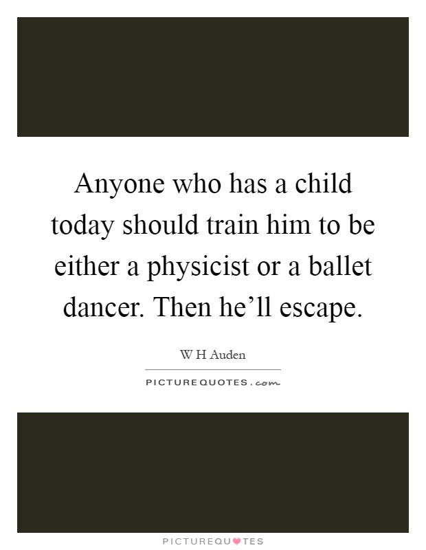 Anyone who has a child today should train him to be either a physicist or a ballet dancer. Then he'll escape Picture Quote #1