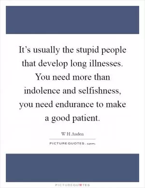 It’s usually the stupid people that develop long illnesses. You need more than indolence and selfishness, you need endurance to make a good patient Picture Quote #1
