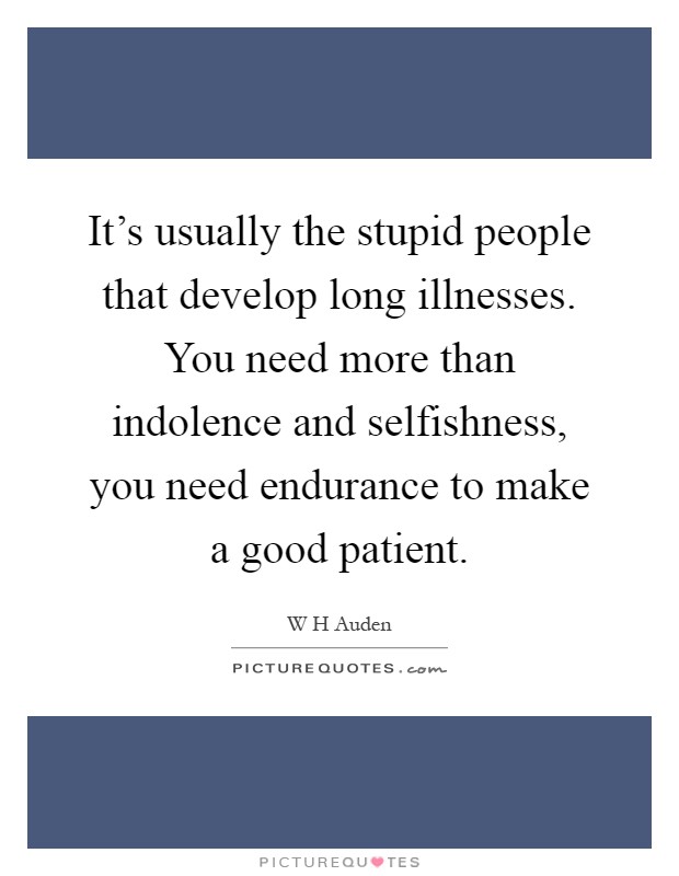 It's usually the stupid people that develop long illnesses. You need more than indolence and selfishness, you need endurance to make a good patient Picture Quote #1
