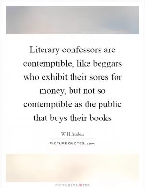 Literary confessors are contemptible, like beggars who exhibit their sores for money, but not so contemptible as the public that buys their books Picture Quote #1