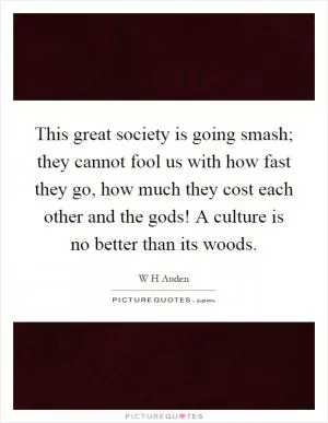 This great society is going smash; they cannot fool us with how fast they go, how much they cost each other and the gods! A culture is no better than its woods Picture Quote #1