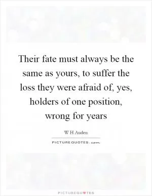 Their fate must always be the same as yours, to suffer the loss they were afraid of, yes, holders of one position, wrong for years Picture Quote #1