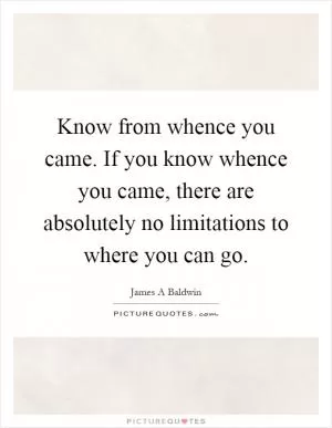 Know from whence you came. If you know whence you came, there are absolutely no limitations to where you can go Picture Quote #1